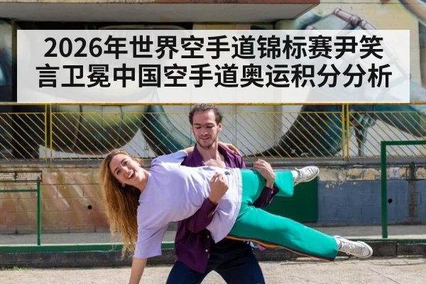 2026年世界空手道锦标赛尹笑言卫冕中国空手道奥运积分分析