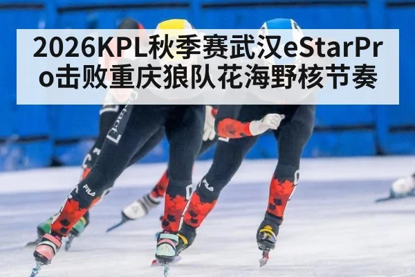 2026KPL秋季赛武汉eStarPro击败重庆狼队花海野核节奏