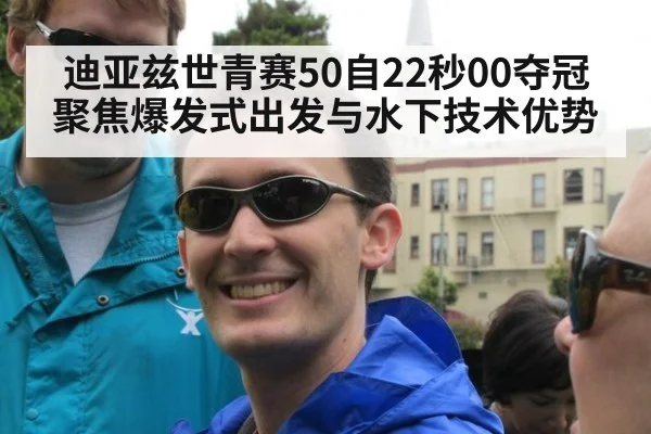 迪亚兹世青赛50自22秒00夺冠 聚焦爆发式出发与水下技术优势