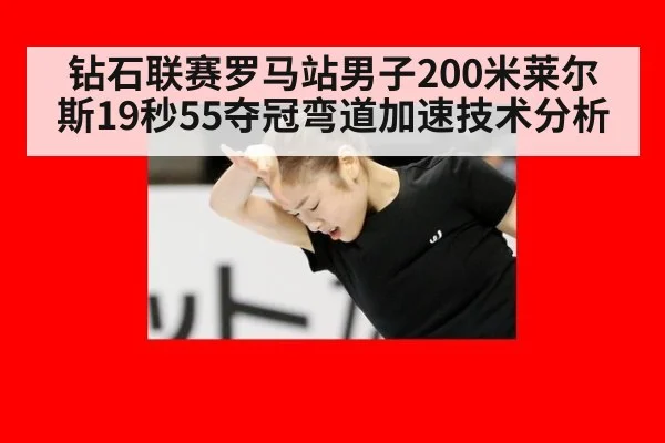 钻石联赛罗马站男子200米莱尔斯19秒55夺冠弯道加速技术分析