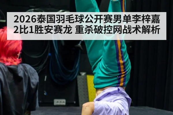 2026泰国羽毛球公开赛男单李梓嘉2比1胜安赛龙 重杀破控网战术解析
