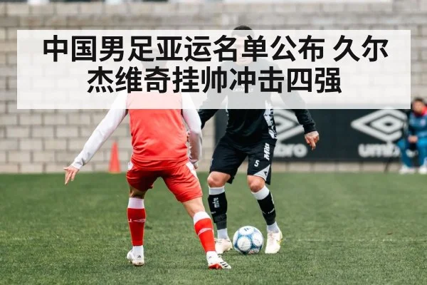 中国男足亚运名单公布 久尔杰维奇挂帅冲击四强