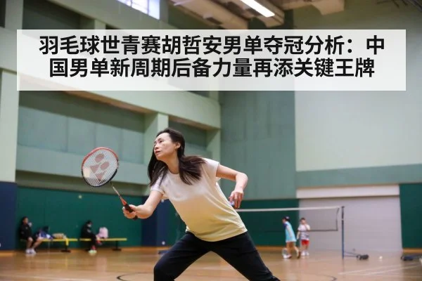 羽毛球世青赛胡哲安男单夺冠分析：中国男单新周期后备力量再添关键王牌